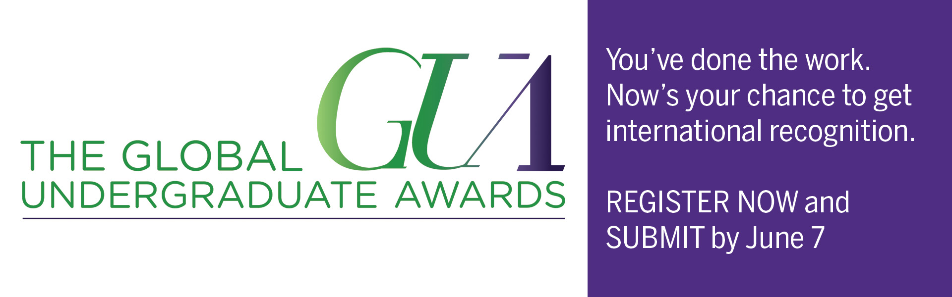The Global Undergraduate Awards - text that says - "You've done the work. Now's your chance to get international recognition. Register now and submit by June 7"